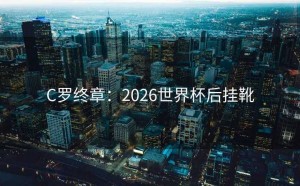C罗终章：2026世界杯后挂靴