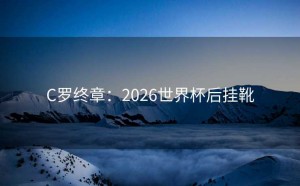 C罗终章：2026世界杯后挂靴