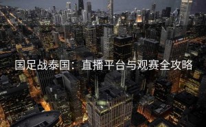 国足战泰国：直播平台与观赛全攻略