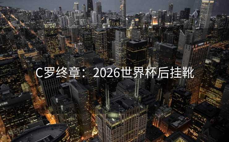 C罗终章：2026世界杯后挂靴