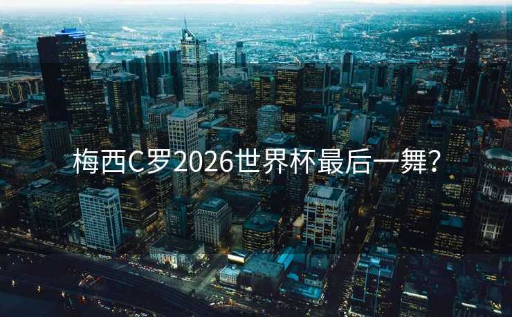 梅西C罗2026世界杯最后一舞？