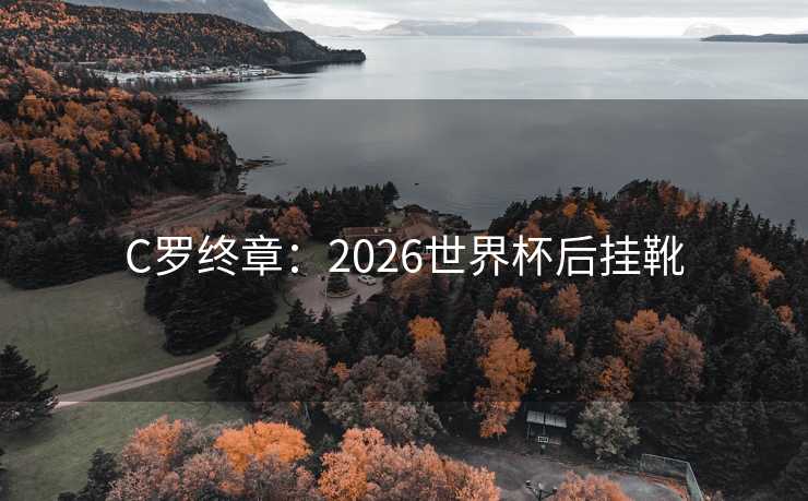 C罗终章：2026世界杯后挂靴