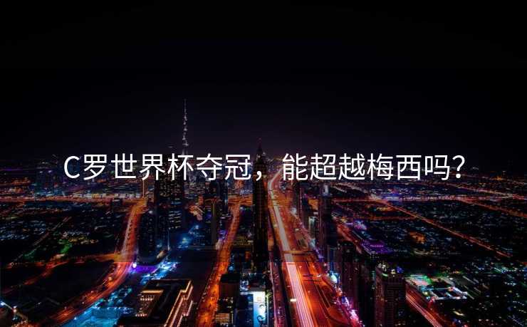 C罗世界杯夺冠，能超越梅西吗？