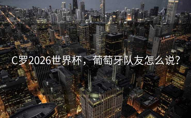 C罗2026世界杯，葡萄牙队友怎么说？