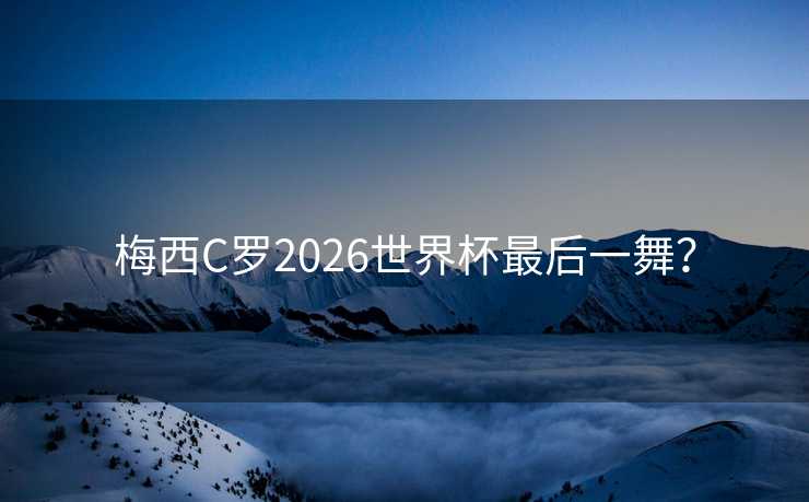 梅西C罗2026世界杯最后一舞？