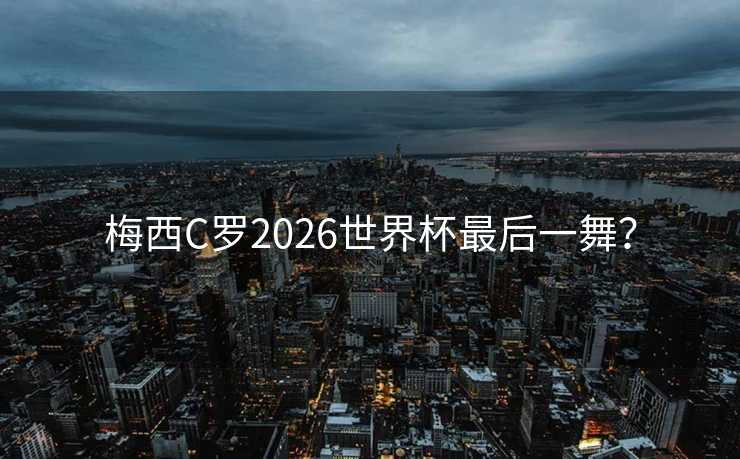 梅西C罗2026世界杯最后一舞？