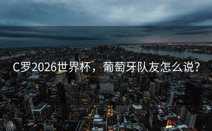 C罗2026世界杯，葡萄牙队友怎么说？