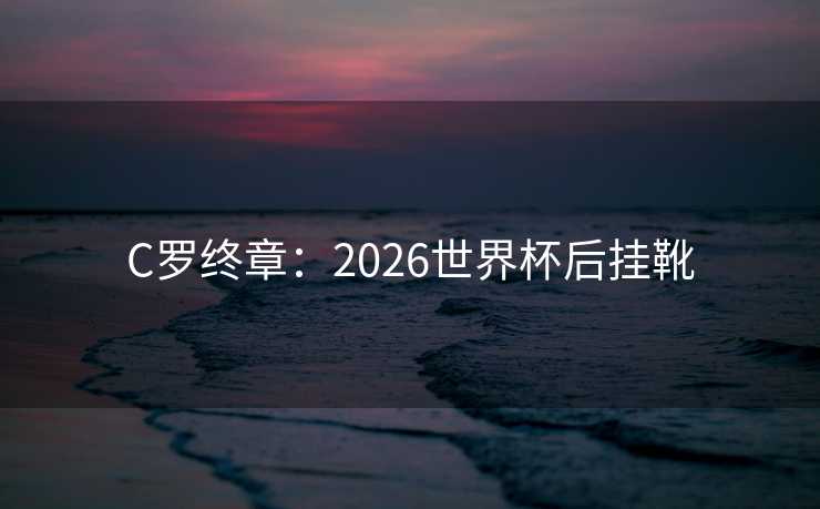 C罗终章：2026世界杯后挂靴