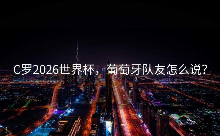 C罗2026世界杯，葡萄牙队友怎么说？