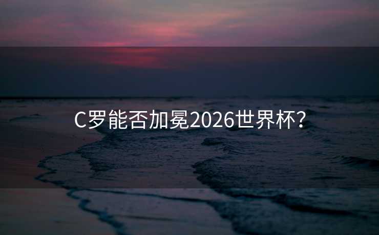 C罗能否加冕2026世界杯？