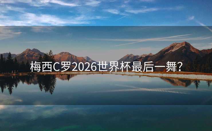 梅西C罗2026世界杯最后一舞？