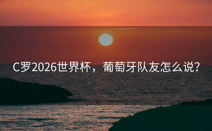 C罗2026世界杯，葡萄牙队友怎么说？
