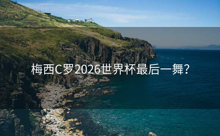 梅西C罗2026世界杯最后一舞？