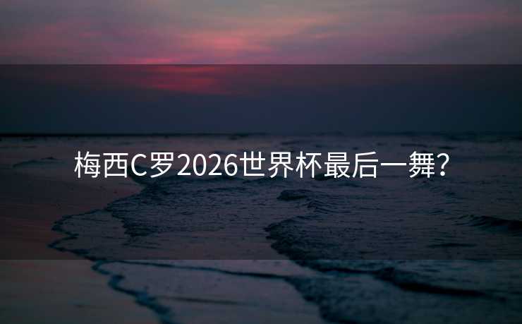 梅西C罗2026世界杯最后一舞? 梅西C罗2026世界杯最后一舞?