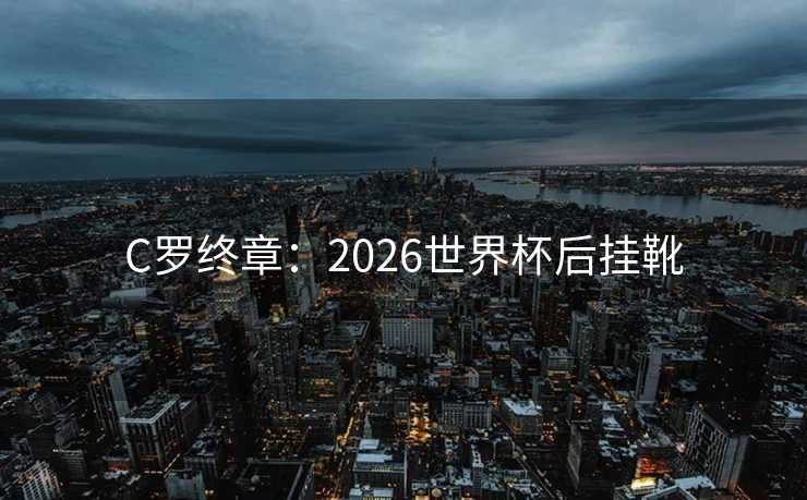 C罗终章：2026世界杯后挂靴