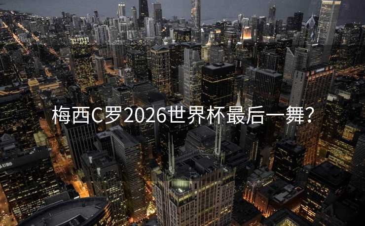 梅西C罗2026世界杯最后一舞? 梅西C罗2026世界杯最后一舞?