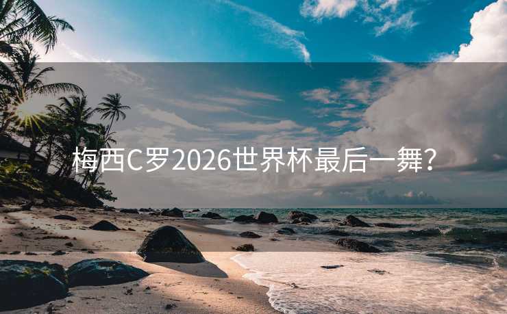 梅西C罗2026世界杯最后一舞? 梅西C罗2026世界杯最后一舞?