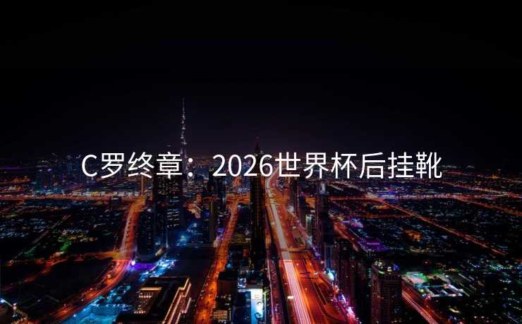 C罗终章：2026世界杯后挂靴