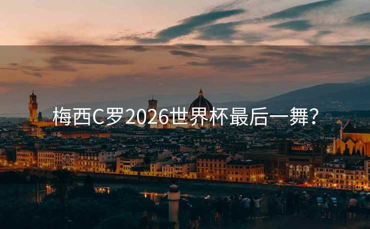 梅西C罗2026世界杯最后一舞? 梅西C罗2026世界杯最后一舞?