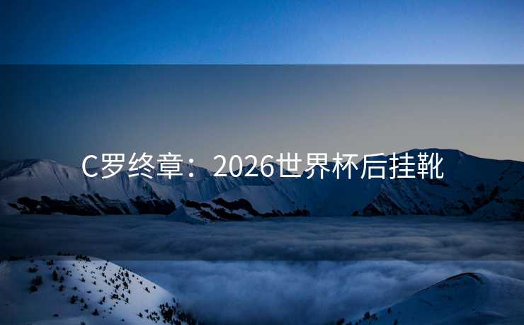 C罗终章：2026世界杯后挂靴