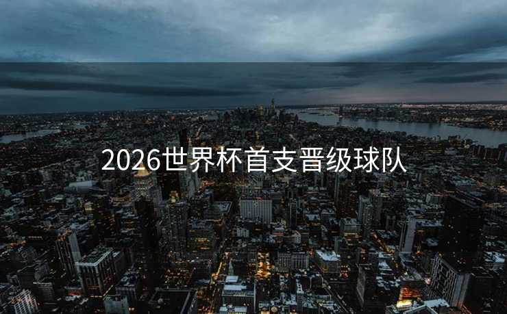 2026世界杯首支晋级球队