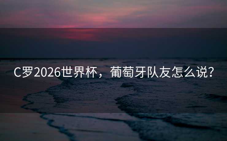 C罗2026世界杯,葡萄牙队友怎么说? C罗2026世界杯,葡萄牙队友怎么说?