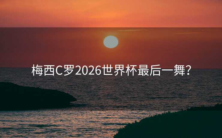 梅西C罗2026世界杯最后一舞? 梅西C罗2026世界杯最后一舞?