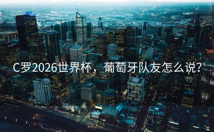 C罗2026世界杯,葡萄牙队友怎么说? C罗2026世界杯,葡萄牙队友怎么说?