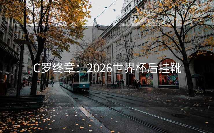 C罗终章：2026世界杯后挂靴