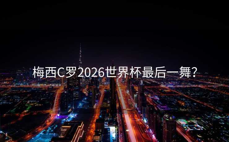 梅西C罗2026世界杯最后一舞? 梅西C罗2026世界杯最后一舞?