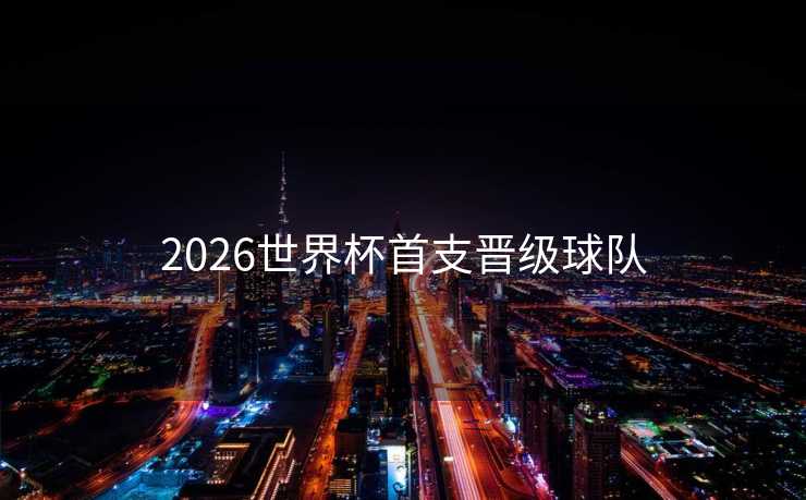 2026世界杯首支晋级球队