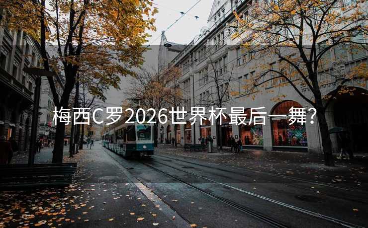 梅西C罗2026世界杯最后一舞? 梅西C罗2026世界杯最后一舞?