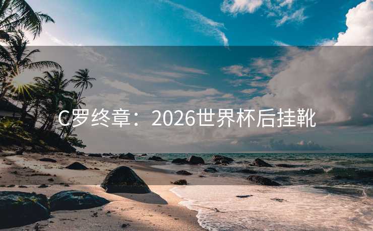 C罗终章：2026世界杯后挂靴