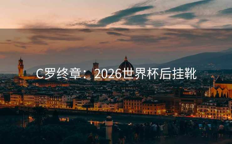 C罗终章：2026世界杯后挂靴